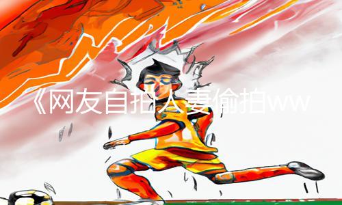 《网友自拍人妻偷拍wwwa7》最新手游教程下载攻略，玩游戏更得心应手